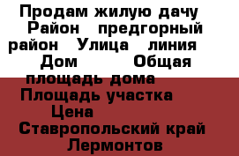 Продам жилую дачу › Район ­ предгорный район › Улица ­ линия 5 › Дом ­ 130 › Общая площадь дома ­ 120 › Площадь участка ­ 6 › Цена ­ 2 500 000 - Ставропольский край, Лермонтов г. Недвижимость » Дома, коттеджи, дачи продажа   . Ставропольский край